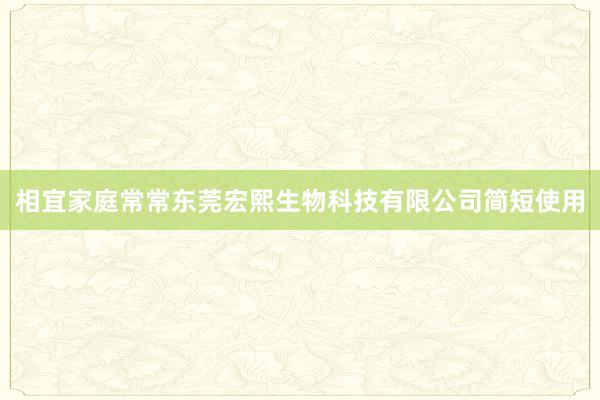 相宜家庭常常东莞宏熙生物科技有限公司简短使用