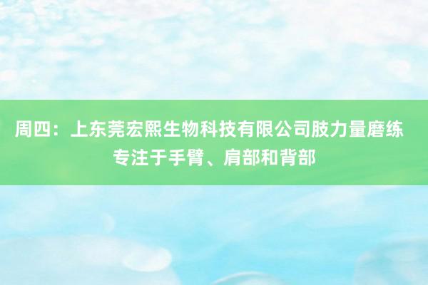 周四：上东莞宏熙生物科技有限公司肢力量磨练  专注于手臂、肩部和背部